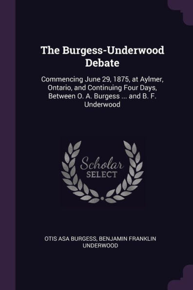 The Burgess-Underwood Debate: Commencing June 29, 1875, At Aylmer, Ontario, And Continuing Four Days, Between O. A. Burgess ... And B. F. Underwood