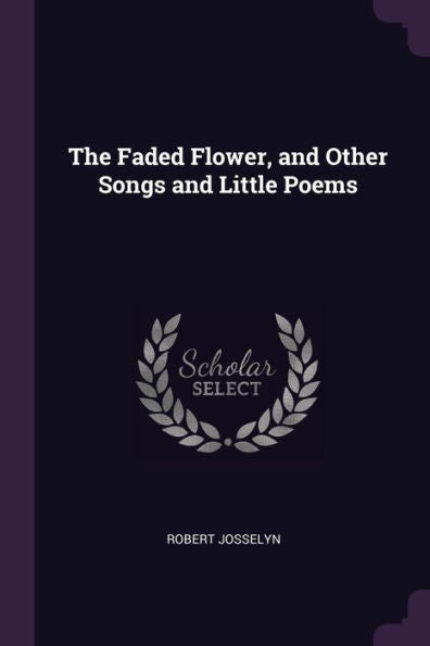 The Faded Flower, And Other Songs And Little Poems