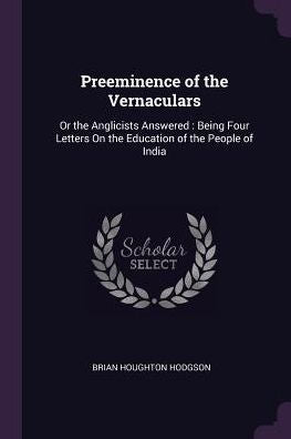 Preeminence Of The Vernaculars: Or The Anglicists Answered: Being Four Letters On The Education Of The People Of India