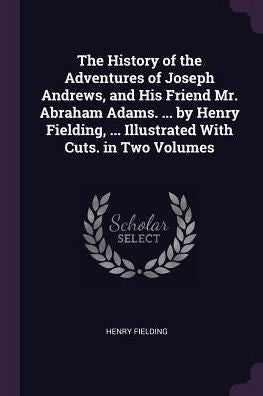 The History Of The Adventures Of Joseph Andrews, And His Friend Mr. Abraham Adams. ... By Henry Fielding, ... Illustrated With Cuts. In Two Volumes