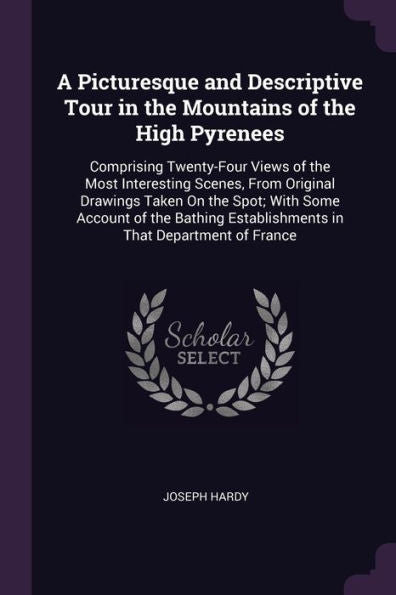 A Picturesque And Descriptive Tour In The Mountains Of The High Pyrenees: Comprising Twenty-Four Views Of The Most Interesting Scenes, From Original ... Establishments In That Department Of France