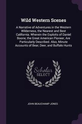 Wild Western Scenes: A Narrative Of Adventures In The Western Wilderness, The Nearest And Best California. Wherein The Exploits Of Daniel Boone, The ... Accounts Of Bear, Deer, And Buffalo Hunts