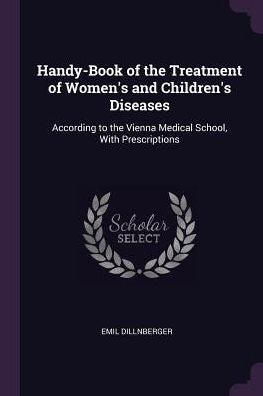 Handy-Book Of The Treatment Of Women's And Children's Diseases: According To The Vienna Medical School, With Prescriptions