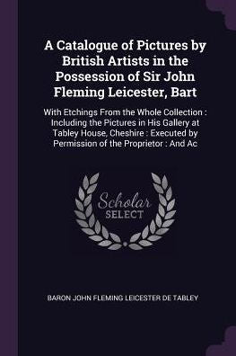 A Catalogue Of Pictures By British Artists In The Possession Of Sir John Fleming Leicester, Bart: With Etchings From The Whole Collection: Including ... By Permission Of The Proprietor: And Ac