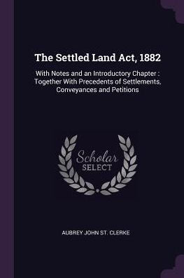 The Settled Land Act, 1882: With Notes And An Introductory Chapter: Together With Precedents Of Settlements, Conveyances And Petitions