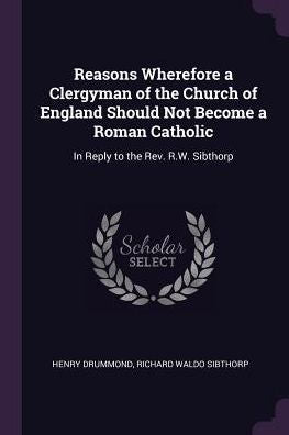 Reasons Wherefore A Clergyman Of The Church Of England Should Not Become A Roman Catholic: In Reply To The Rev. R.W. Sibthorp