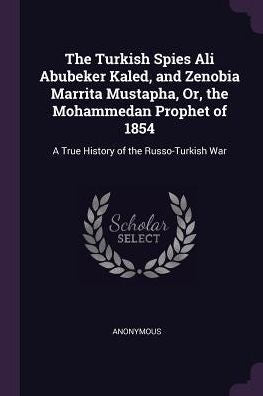 The Turkish Spies Ali Abubeker Kaled, And Zenobia Marrita Mustapha, Or, The Mohammedan Prophet Of 1854: A True History Of The Russo-Turkish War