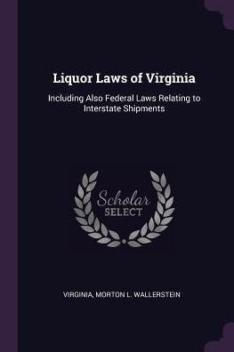 Liquor Laws Of Virginia: Including Also Federal Laws Relating To Interstate Shipments