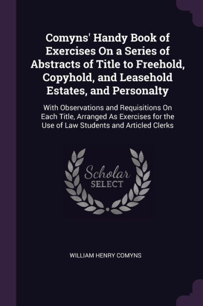 Comyns' Handy Book Of Exercises On A Series Of Abstracts Of Title To Freehold, Copyhold, And Leasehold Estates, And Personalty: With Observations And ... The Use Of Law Students And Articled Clerks