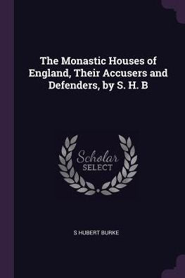 The Monastic Houses Of England, Their Accusers And Defenders, By S. H. B