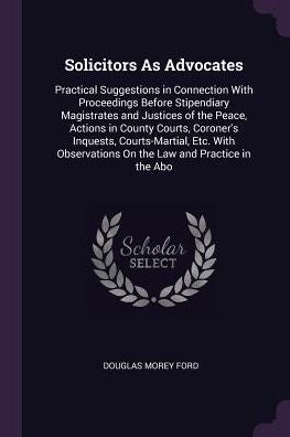 Solicitors As Advocates: Practical Suggestions In Connection With Proceedings Before Stipendiary Magistrates And Justices Of The Peace, Actions In ... On The Law And Practice In The Abo