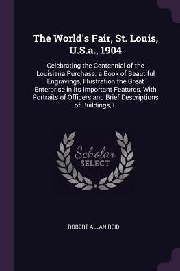 The World's Fair, St. Louis, U.S.A., 1904: Celebrating The Centennial Of The Louisiana Purchase. A Book Of Beautiful Engravings, Illustration The ... And Brief Descriptions Of Buildings, E