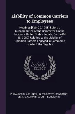 Liability Of Common Carriers To Employees: Hearings [Feb. 20, 1908] Before A Subcommittee Of The Committee On The Judiciary, United States Senate, On ... Engaged In Commerce To Which The Regulati