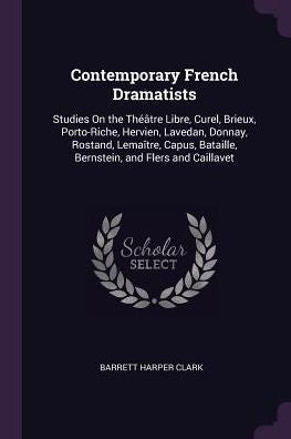 Contemporary French Dramatists: Studies On The Th?Tre Libre, Curel, Brieux, Porto-Riche, Hervien, Lavedan, Donnay, Rostand, Lema?Re, Capus, Bataille, Bernstein, And Flers And Caillavet