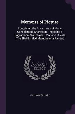 Memoirs Of Picture: Containing The Adventures Of Many Conspicuous Characters, Including A Biographical Sketch Of G. Morland. 3 Vols. [The 2Nd Entitled Memoirs Of A Painter]