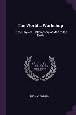 The World A Workshop: Or, The Physical Relationship Of Man To The Earth