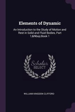 Elements Of Dynamic: An Introduction To The Study Of Motion And Rest In Solid And Fluid Bodies, Part 1, Book 1