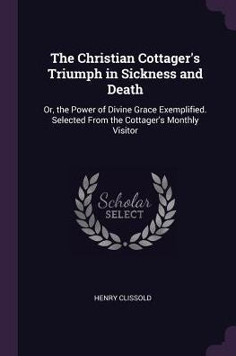 The Christian Cottager's Triumph In Sickness And Death: Or, The Power Of Divine Grace Exemplified. Selected From The Cottager's Monthly Visitor