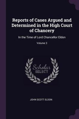 Reports Of Cases Argued And Determined In The High Court Of Chancery: In The Time Of Lord Chancellor Eldon; Volume 3