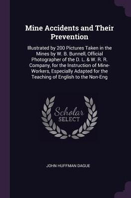 Mine Accidents And Their Prevention: Illustrated By 200 Pictures Taken In The Mines By W. B. Bunnell, Official Photographer Of The D. L. & W. R. R. ... For The Teaching Of English To The Non-Eng