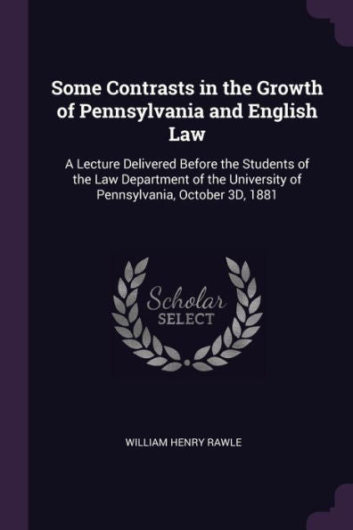 Some Contrasts In The Growth Of Pennsylvania And English Law: A Lecture Delivered Before The Students Of The Law Department Of The University Of Pennsylvania, October 3D, 1881