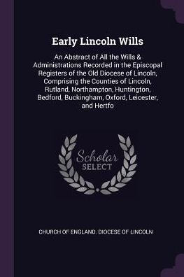 Early Lincoln Wills: An Abstract Of All The Wills & Administrations Recorded In The Episcopal Registers Of The Old Diocese Of Lincoln, Comprising The ... Buckingham, Oxford, Leicester, And Hertfo