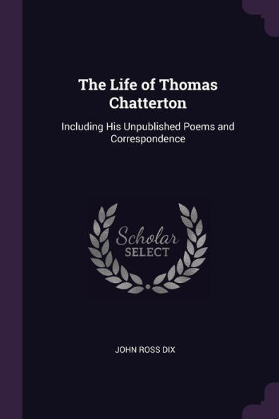 The Life Of Thomas Chatterton: Including His Unpublished Poems And Correspondence
