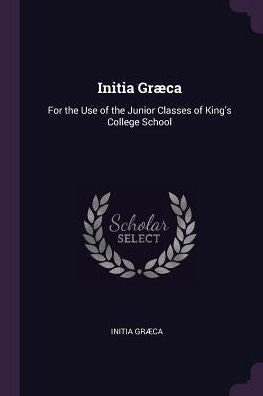 Initia Gr?A: For The Use Of The Junior Classes Of King's College School