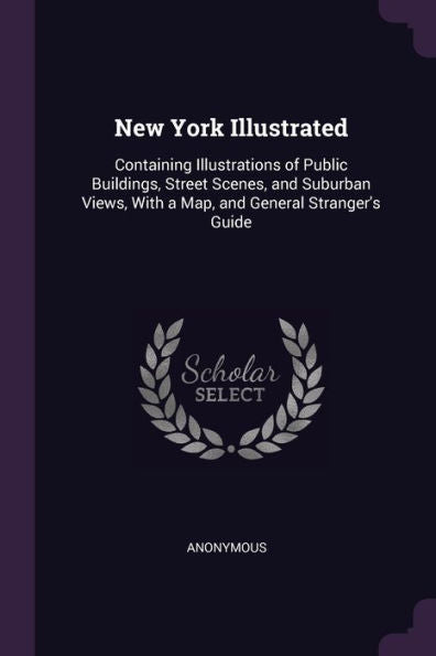 New York Illustrated: Containing Illustrations Of Public Buildings, Street Scenes, And Suburban Views, With A Map, And General Stranger's Guide