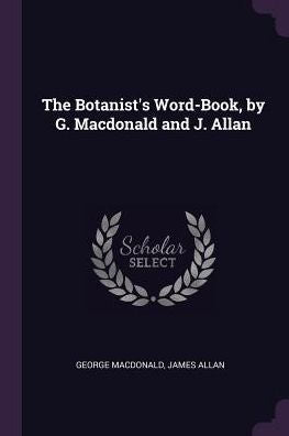 The Botanist's Word-Book, By G. Macdonald And J. Allan