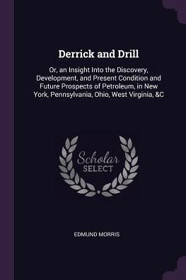 Derrick And Drill: Or, An Insight Into The Discovery, Development, And Present Condition And Future Prospects Of Petroleum, In New York, Pennsylvania, Ohio, West Virginia, &C