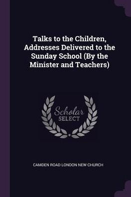Talks To The Children, Addresses Delivered To The Sunday School (By The Minister And Teachers)