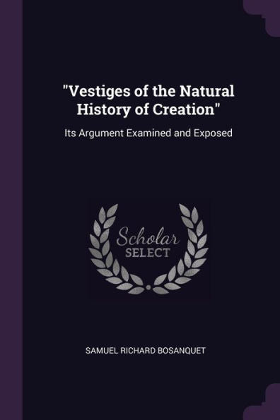 Vestiges Of The Natural History Of Creation: Its Argument Examined And Exposed