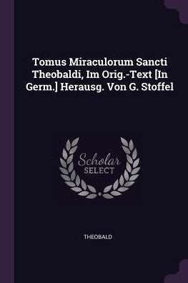 Tomus Miraculorum Sancti Theobaldi, Im Orig.-Text [In Germ.] Herausg. Von G. Stoffel