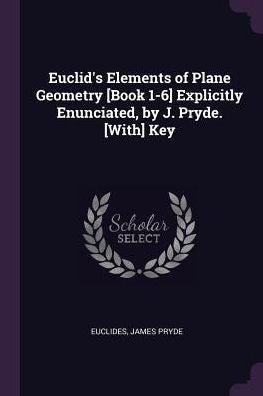 Euclid's Elements Of Plane Geometry [Book 1-6] Explicitly Enunciated, By J. Pryde. [With] Key