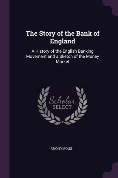 The Story Of The Bank Of England: A History Of The English Banking Movement And A Sketch Of The Money Market