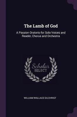 The Lamb Of God: A Passion Oratorio For Solo Voices And Reader, Chorus And Orchestra