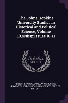 The Johns Hopkins University Studies In Historical And Political Science, Volume 10, Issues 10-11