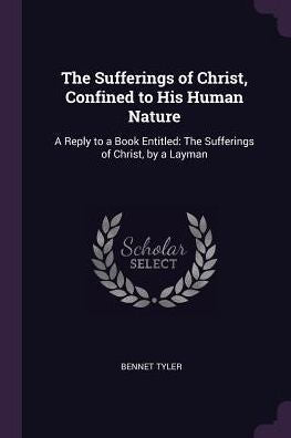 The Sufferings Of Christ, Confined To His Human Nature: A Reply To A Book Entitled: The Sufferings Of Christ, By A Layman