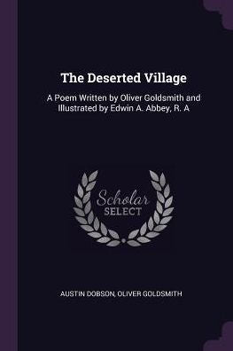 The Deserted Village: A Poem Written By Oliver Goldsmith And Illustrated By Edwin A. Abbey, R. A