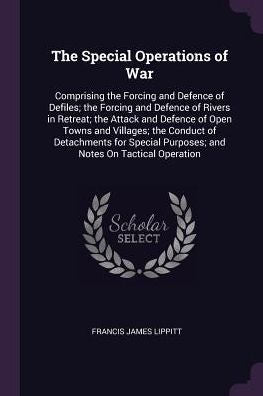 The Special Operations Of War: Comprising The Forcing And Defence Of Defiles; The Forcing And Defence Of Rivers In Retreat; The Attack And Defence Of ... Purposes; And Notes On Tactical Operation