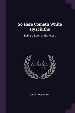 So Here Cometh White Hyacinths: Being A Book Of The Heart
