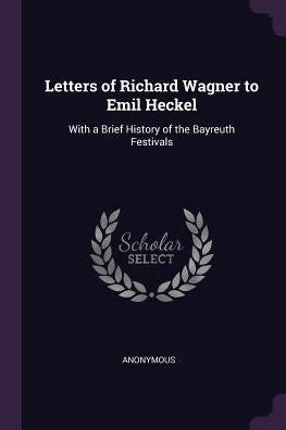 Letters Of Richard Wagner To Emil Heckel: With A Brief History Of The Bayreuth Festivals