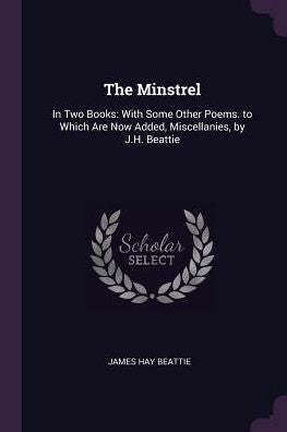 The Minstrel: In Two Books: With Some Other Poems. To Which Are Now Added, Miscellanies, By J.H. Beattie