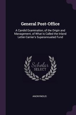 General Post-Office: A Candid Examination, Of The Origin And Management, Of What Is Called The Inland Letter-Carrier's Superannuated Fund