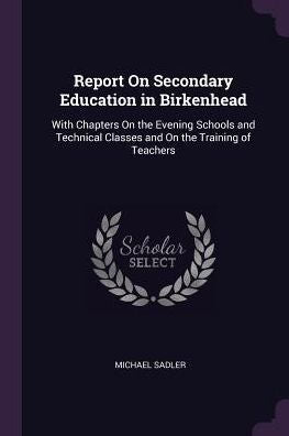 Report On Secondary Education In Birkenhead: With Chapters On The Evening Schools And Technical Classes And On The Training Of Teachers