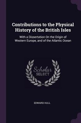Contributions To The Physical History Of The British Isles: With A Dissertation On The Origin Of Western Europe, And Of The Atlantic Ocean
