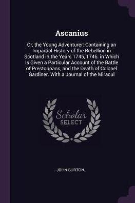 Ascanius: Or, The Young Adventurer: Containing An Impartial History Of The Rebellion In Scotland In The Years 1745, 1746. In Which Is Given A ... Gardiner. With A Journal Of The Miracul