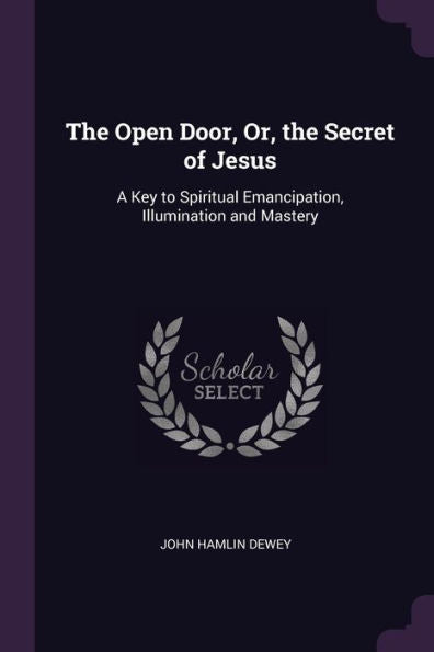 The Open Door, Or, The Secret Of Jesus: A Key To Spiritual Emancipation, Illumination And Mastery