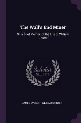 The Wall's End Miner: Or, A Brief Memoir Of The Life Of William Crister
